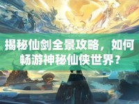 揭秘仙劍全景攻略，如何暢游神秘仙俠世界？