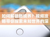 如何解鎖新境界？視頻攻略帶你探索未知世界的深度指南！