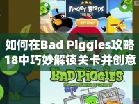 如何在Bad Piggies攻略18中巧妙解鎖關(guān)卡并創(chuàng)意搭建？