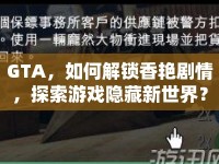 GTA，如何解鎖香艷劇情，探索游戲隱藏新世界？