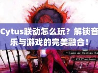Cytus聯(lián)動怎么玩？解鎖音樂與游戲的完美融合！
