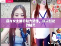 游戲女主播的魅力動(dòng)作，指尖躍動(dòng)的精靈