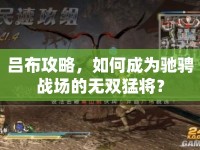 呂布攻略，如何成為馳騁戰(zhàn)場的無雙猛將？