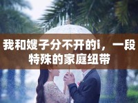 我和嫂子分不開的i，一段特殊的家庭紐帶