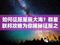 如何征服星辰大海？群星聯(lián)邦攻略為你揭秘征服之路！