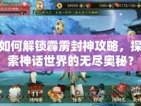 如何解鎖霹靂封神攻略，探索神話世界的無盡奧秘？