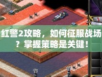 紅警2攻略，如何征服戰(zhàn)場(chǎng)？掌握策略是關(guān)鍵！