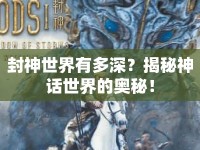 封神世界有多深？揭秘神話世界的奧秘！