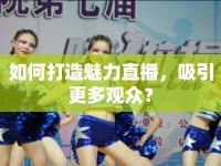 如何打造魅力直播，吸引更多觀眾？