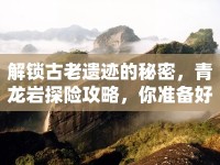 解鎖古老遺跡的秘密，青龍巖探險(xiǎn)攻略，你準(zhǔn)備好了嗎？