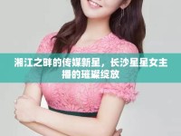 湘江之畔的傳媒新星，長(zhǎng)沙星星女主播的璀璨綻放