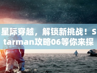 星際穿越，解鎖新挑戰(zhàn)！Starman攻略06等你來探索！