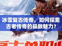 冰雪復(fù)古傳奇，如何探索古老傳奇的極致魅力？