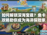 如何解鎖深海寶藏？魚卡攻略助你成為海洋探險(xiǎn)家！