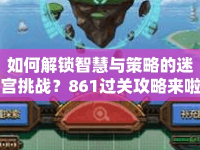 如何解鎖智慧與策略的迷宮挑戰(zhàn)？861過關攻略來啦！
