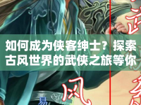 如何成為俠客紳士？探索古風(fēng)世界的武俠之旅等你來開啟！