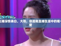 女主播深情表白，大哥，你是我直播生涯中的唯一摯愛