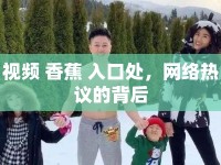 視頻 香蕉 入口處，網(wǎng)絡(luò)熱議的背后