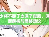 少將不要了太深了漫畫，深度解析與網(wǎng)絡(luò)熱議