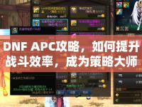DNF APC攻略，如何提升戰(zhàn)斗效率，成為策略大師？