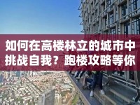 如何在高樓林立的城市中挑戰(zhàn)自我？跑樓攻略等你來(lái)挑戰(zhàn)！