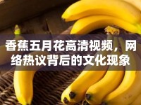 香蕉五月花高清視頻，網(wǎng)絡(luò)熱議背后的文化現(xiàn)象