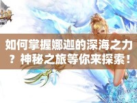 如何掌握娜迦的深海之力？神秘之旅等你來(lái)探索！