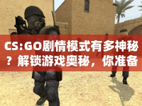 CS:GO劇情模式有多神秘？解鎖游戲奧秘，你準(zhǔn)備好了嗎？
