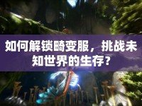 如何解鎖畸變服，挑戰(zhàn)未知世界的生存？