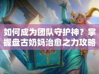 如何成為團(tuán)隊(duì)守護(hù)神？掌握盤古奶媽治愈之力攻略！