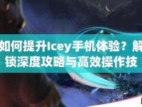 如何提升Icey手機(jī)體驗(yàn)？解鎖深度攻略與高效操作技巧！