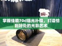 掌握佳能70d曝光補償，打造恰到好處的光影藝術(shù)