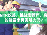 NTR攻略，挑戰(zhàn)妻管嚴(yán)，真的能帶來另類魅力嗎？