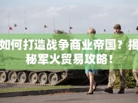 如何打造戰(zhàn)爭商業(yè)帝國？揭秘軍火貿(mào)易攻略！