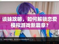 談妹攻略，如何解鎖戀愛模擬游戲新篇章？