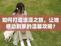 如何打造浪漫之旅，讓她感動到家的溫馨攻略？
