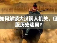 如何解鎖大漢銅人機(jī)關(guān)，征服歷史迷局？