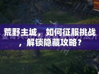荒野主城，如何征服挑戰(zhàn)，解鎖隱藏攻略？