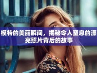 模特的美麗瞬間，揭秘令人窒息的漂亮照片背后的故事