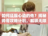 如何征服心動(dòng)的他？揭秘帥哥攻略計(jì)劃，解鎖無限魅力！