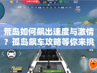 荒島如何飆出速度與激情？孤島飆車攻略等你來挑戰(zhàn)！