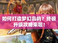 如何打造夢(mèng)幻島嶼？終極升級(jí)攻略來(lái)啦！