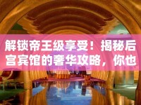 解鎖帝王級享受！揭秘后宮賓館的奢華攻略，你也能體驗？