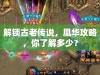 解鎖古老傳說(shuō)，凰華攻略，你了解多少？