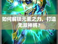 如何解鎖元素之力，打造無雙神將？
