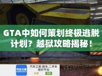 GTA中如何策劃終極逃脫計(jì)劃？越獄攻略揭秘！
