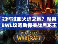 如何征服火焰之地？魔獸BWL攻略助你挑戰(zhàn)黑龍王！