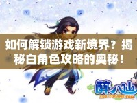 如何解鎖游戲新境界？揭秘白角色攻略的奧秘！