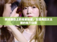 網(wǎng)絡舞臺上的璀璨新星，女團舞蹈女主播的魅力綻放