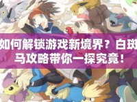 如何解鎖游戲新境界？白斑馬攻略帶你一探究竟！